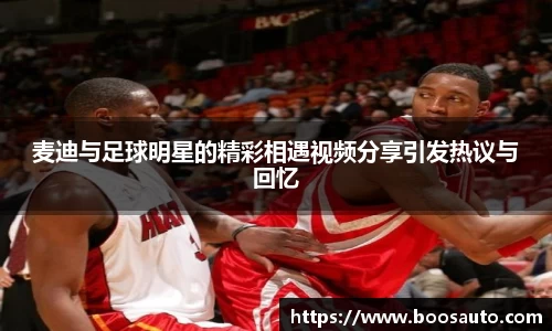 麦迪与足球明星的精彩相遇视频分享引发热议与回忆