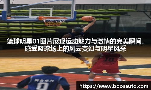 篮球明星01图片展现运动魅力与激情的完美瞬间，感受篮球场上的风云变幻与明星风采